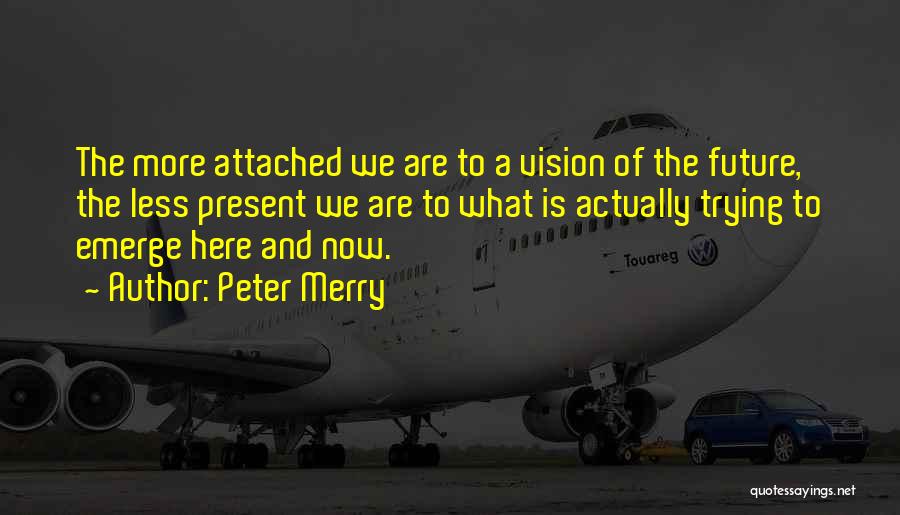 Peter Merry Quotes: The More Attached We Are To A Vision Of The Future, The Less Present We Are To What Is Actually