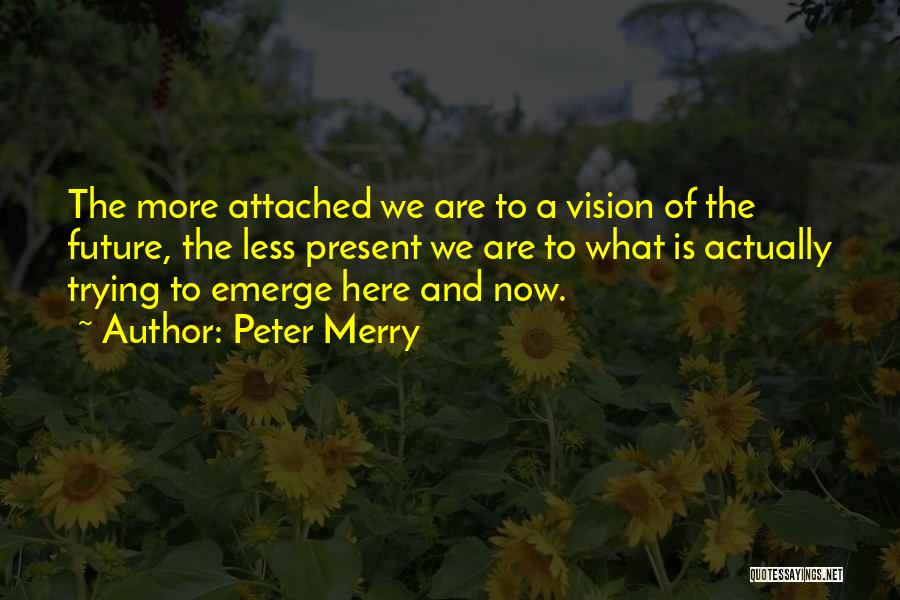 Peter Merry Quotes: The More Attached We Are To A Vision Of The Future, The Less Present We Are To What Is Actually
