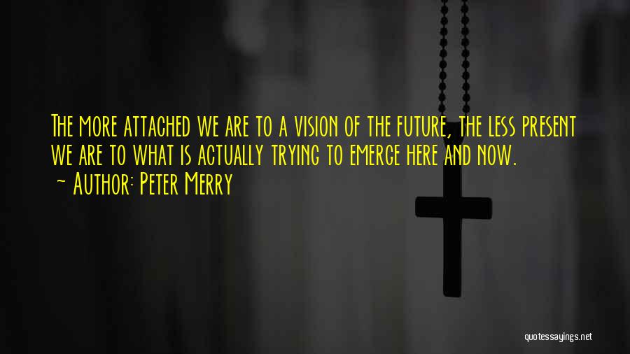 Peter Merry Quotes: The More Attached We Are To A Vision Of The Future, The Less Present We Are To What Is Actually