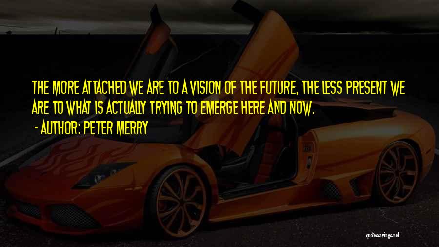 Peter Merry Quotes: The More Attached We Are To A Vision Of The Future, The Less Present We Are To What Is Actually
