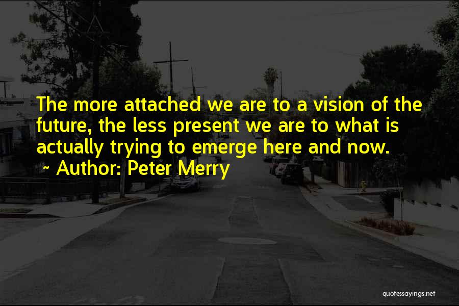 Peter Merry Quotes: The More Attached We Are To A Vision Of The Future, The Less Present We Are To What Is Actually