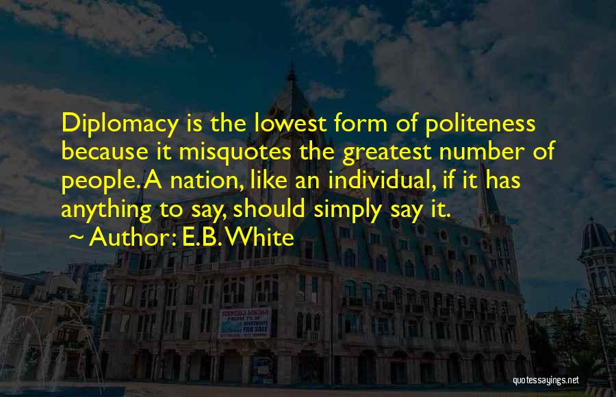 E.B. White Quotes: Diplomacy Is The Lowest Form Of Politeness Because It Misquotes The Greatest Number Of People. A Nation, Like An Individual,