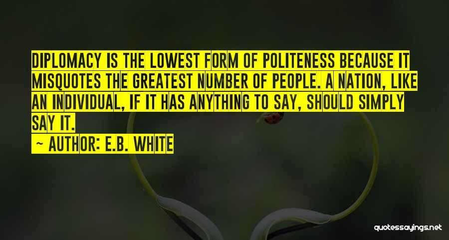 E.B. White Quotes: Diplomacy Is The Lowest Form Of Politeness Because It Misquotes The Greatest Number Of People. A Nation, Like An Individual,