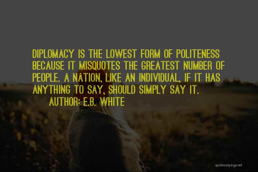 E.B. White Quotes: Diplomacy Is The Lowest Form Of Politeness Because It Misquotes The Greatest Number Of People. A Nation, Like An Individual,