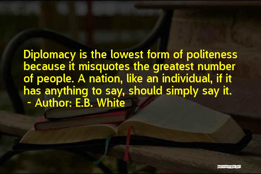 E.B. White Quotes: Diplomacy Is The Lowest Form Of Politeness Because It Misquotes The Greatest Number Of People. A Nation, Like An Individual,