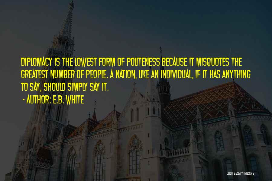 E.B. White Quotes: Diplomacy Is The Lowest Form Of Politeness Because It Misquotes The Greatest Number Of People. A Nation, Like An Individual,