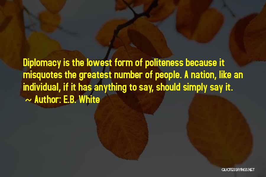 E.B. White Quotes: Diplomacy Is The Lowest Form Of Politeness Because It Misquotes The Greatest Number Of People. A Nation, Like An Individual,