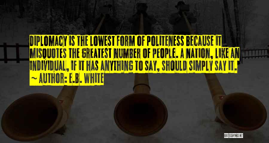 E.B. White Quotes: Diplomacy Is The Lowest Form Of Politeness Because It Misquotes The Greatest Number Of People. A Nation, Like An Individual,