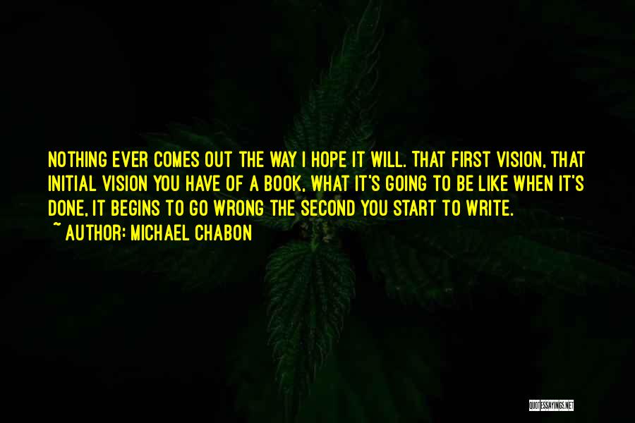 Michael Chabon Quotes: Nothing Ever Comes Out The Way I Hope It Will. That First Vision, That Initial Vision You Have Of A