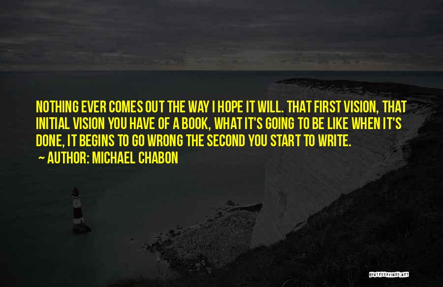 Michael Chabon Quotes: Nothing Ever Comes Out The Way I Hope It Will. That First Vision, That Initial Vision You Have Of A