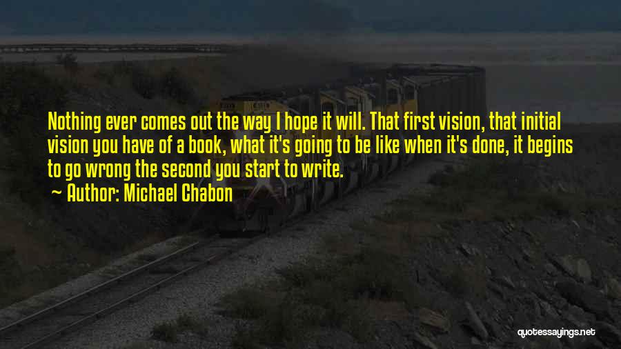 Michael Chabon Quotes: Nothing Ever Comes Out The Way I Hope It Will. That First Vision, That Initial Vision You Have Of A