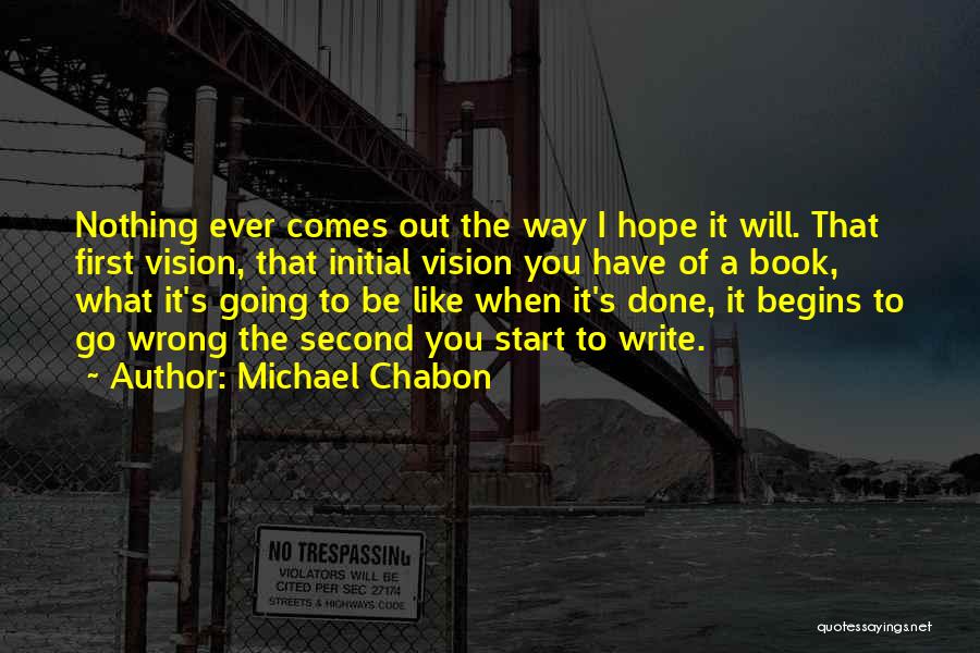Michael Chabon Quotes: Nothing Ever Comes Out The Way I Hope It Will. That First Vision, That Initial Vision You Have Of A