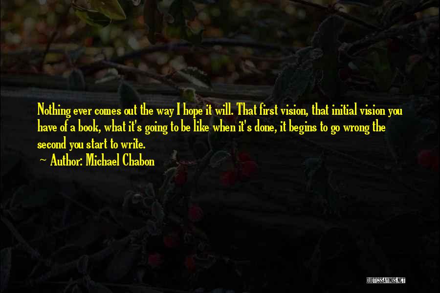 Michael Chabon Quotes: Nothing Ever Comes Out The Way I Hope It Will. That First Vision, That Initial Vision You Have Of A