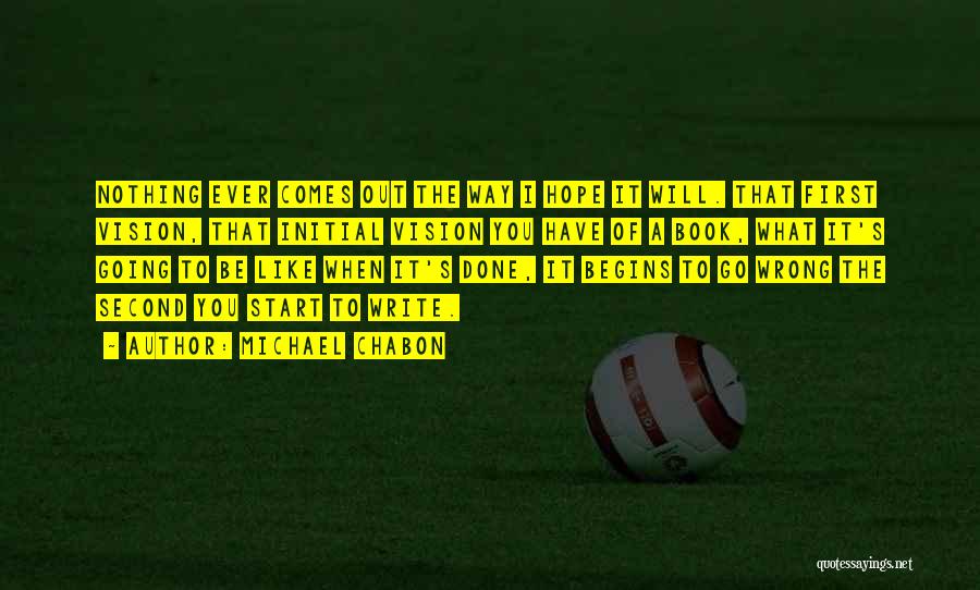 Michael Chabon Quotes: Nothing Ever Comes Out The Way I Hope It Will. That First Vision, That Initial Vision You Have Of A