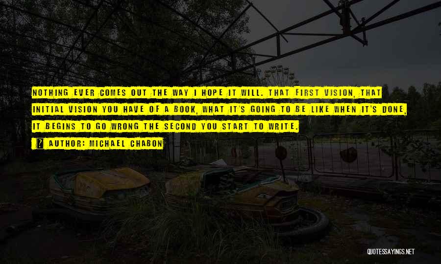 Michael Chabon Quotes: Nothing Ever Comes Out The Way I Hope It Will. That First Vision, That Initial Vision You Have Of A