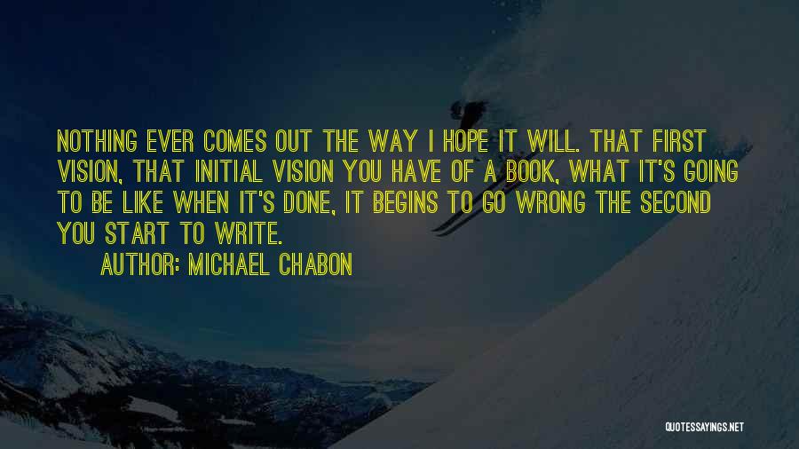 Michael Chabon Quotes: Nothing Ever Comes Out The Way I Hope It Will. That First Vision, That Initial Vision You Have Of A