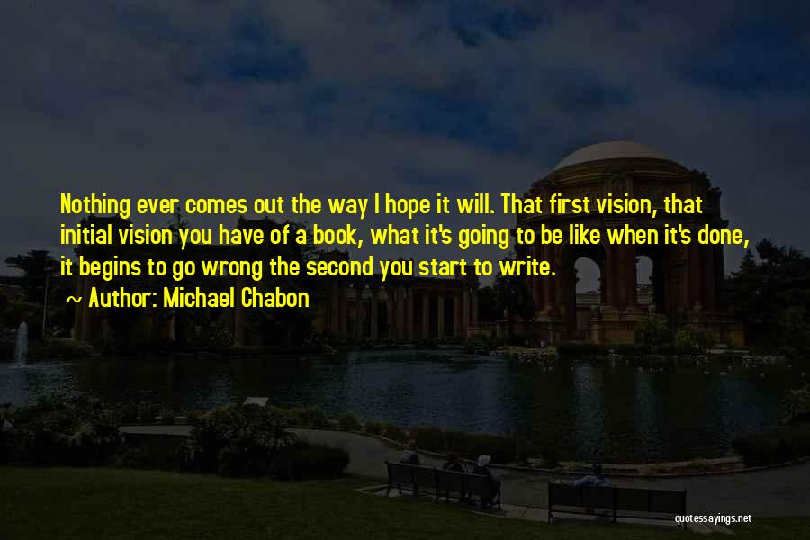 Michael Chabon Quotes: Nothing Ever Comes Out The Way I Hope It Will. That First Vision, That Initial Vision You Have Of A