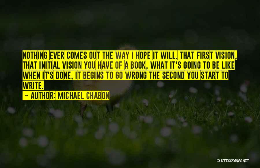 Michael Chabon Quotes: Nothing Ever Comes Out The Way I Hope It Will. That First Vision, That Initial Vision You Have Of A
