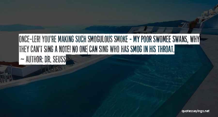 Dr. Seuss Quotes: Once-ler! You're Making Such Smogulous Smoke - My Poor Swomee Swans, Why They Can't Sing A Note! No One Can