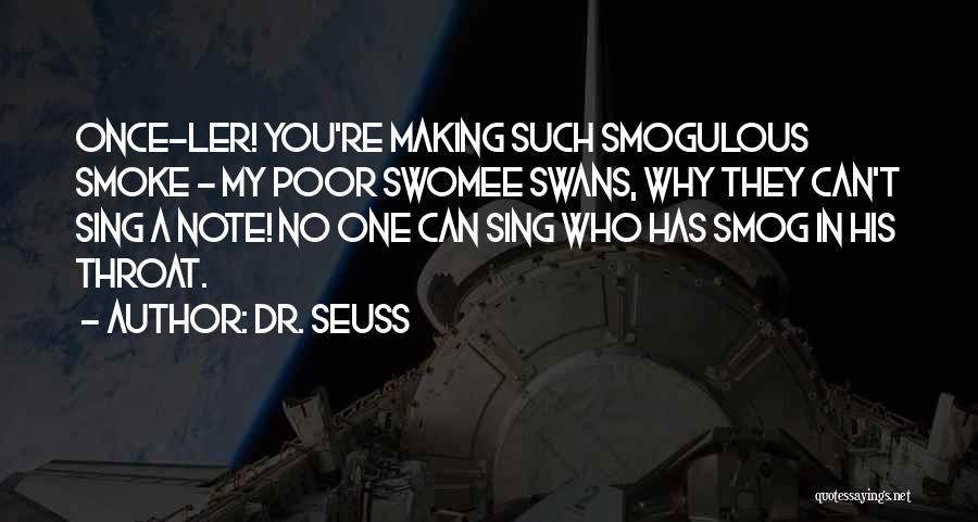 Dr. Seuss Quotes: Once-ler! You're Making Such Smogulous Smoke - My Poor Swomee Swans, Why They Can't Sing A Note! No One Can