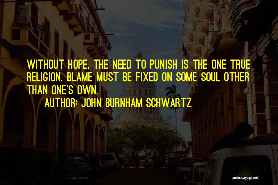 John Burnham Schwartz Quotes: Without Hope, The Need To Punish Is The One True Religion. Blame Must Be Fixed On Some Soul Other Than