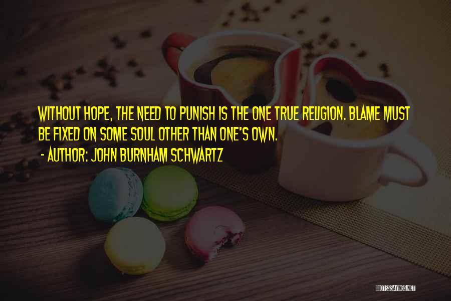 John Burnham Schwartz Quotes: Without Hope, The Need To Punish Is The One True Religion. Blame Must Be Fixed On Some Soul Other Than