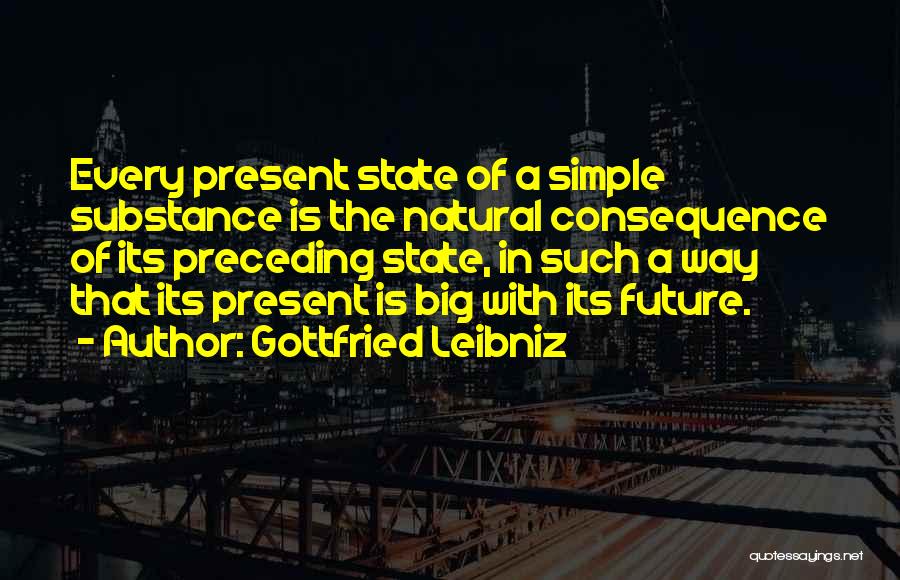 Gottfried Leibniz Quotes: Every Present State Of A Simple Substance Is The Natural Consequence Of Its Preceding State, In Such A Way That