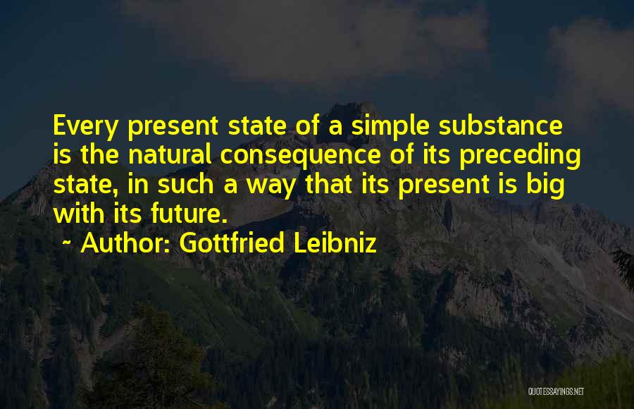 Gottfried Leibniz Quotes: Every Present State Of A Simple Substance Is The Natural Consequence Of Its Preceding State, In Such A Way That