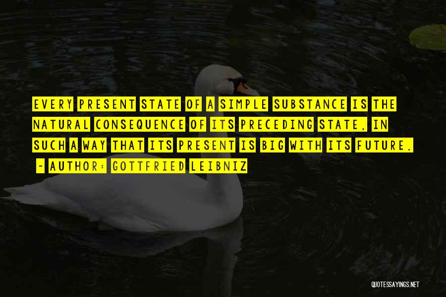 Gottfried Leibniz Quotes: Every Present State Of A Simple Substance Is The Natural Consequence Of Its Preceding State, In Such A Way That