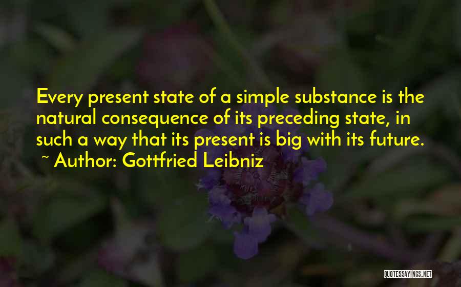 Gottfried Leibniz Quotes: Every Present State Of A Simple Substance Is The Natural Consequence Of Its Preceding State, In Such A Way That