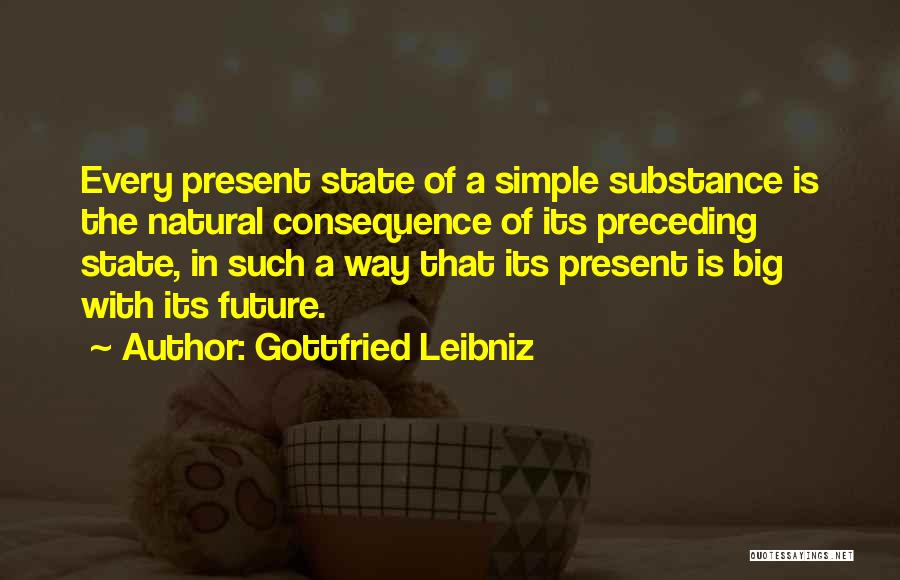 Gottfried Leibniz Quotes: Every Present State Of A Simple Substance Is The Natural Consequence Of Its Preceding State, In Such A Way That