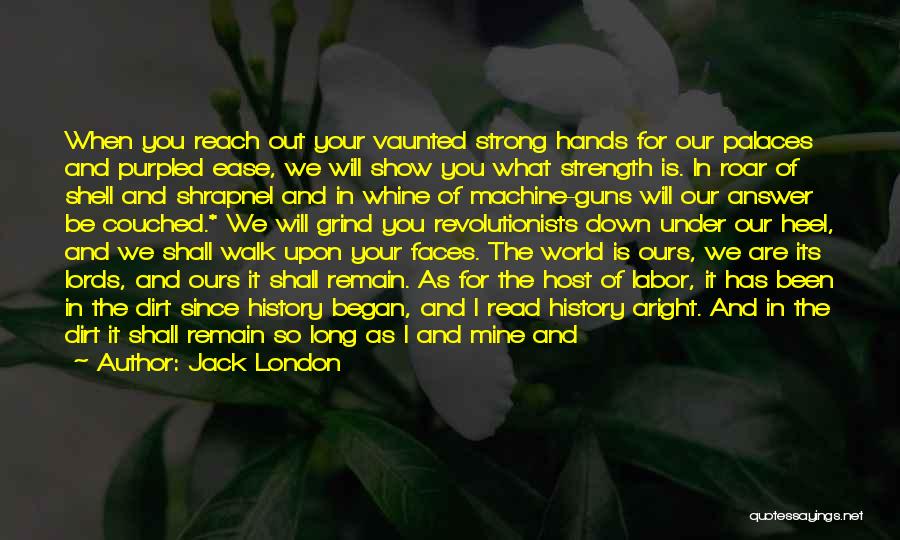 Jack London Quotes: When You Reach Out Your Vaunted Strong Hands For Our Palaces And Purpled Ease, We Will Show You What Strength