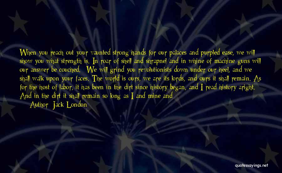 Jack London Quotes: When You Reach Out Your Vaunted Strong Hands For Our Palaces And Purpled Ease, We Will Show You What Strength