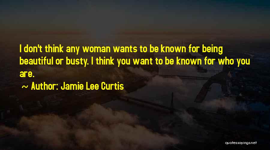 Jamie Lee Curtis Quotes: I Don't Think Any Woman Wants To Be Known For Being Beautiful Or Busty. I Think You Want To Be