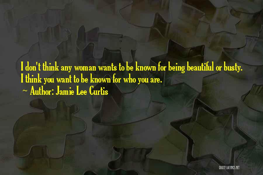 Jamie Lee Curtis Quotes: I Don't Think Any Woman Wants To Be Known For Being Beautiful Or Busty. I Think You Want To Be