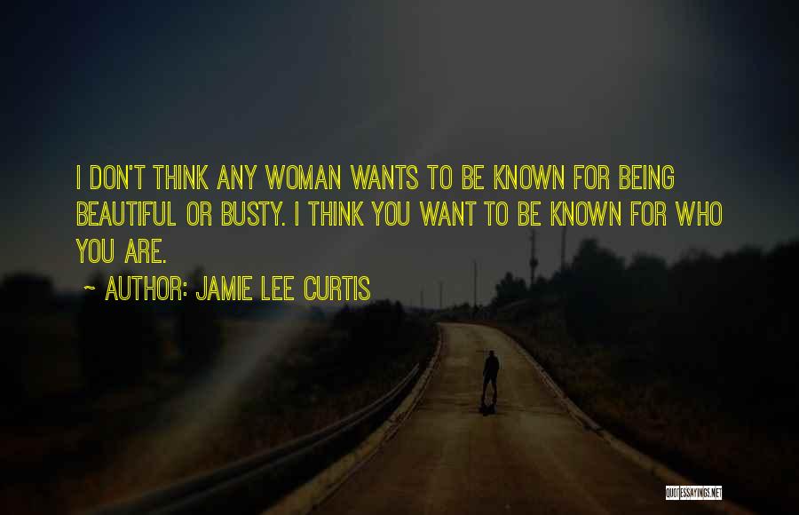 Jamie Lee Curtis Quotes: I Don't Think Any Woman Wants To Be Known For Being Beautiful Or Busty. I Think You Want To Be