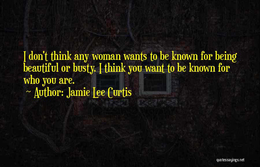 Jamie Lee Curtis Quotes: I Don't Think Any Woman Wants To Be Known For Being Beautiful Or Busty. I Think You Want To Be