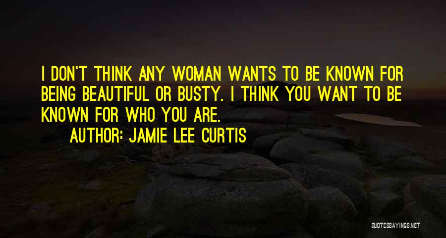 Jamie Lee Curtis Quotes: I Don't Think Any Woman Wants To Be Known For Being Beautiful Or Busty. I Think You Want To Be