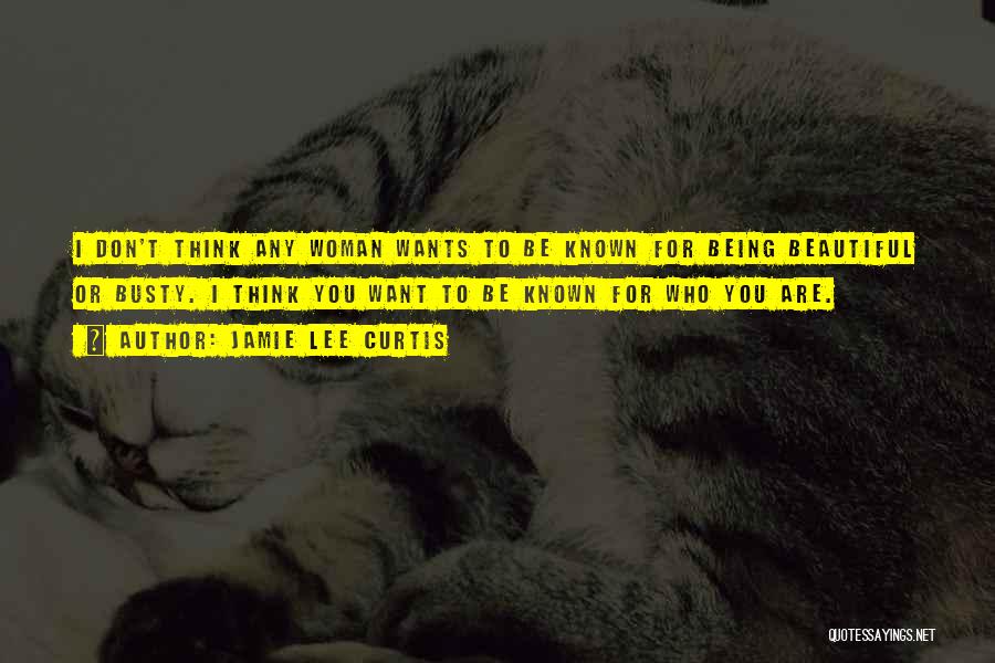 Jamie Lee Curtis Quotes: I Don't Think Any Woman Wants To Be Known For Being Beautiful Or Busty. I Think You Want To Be