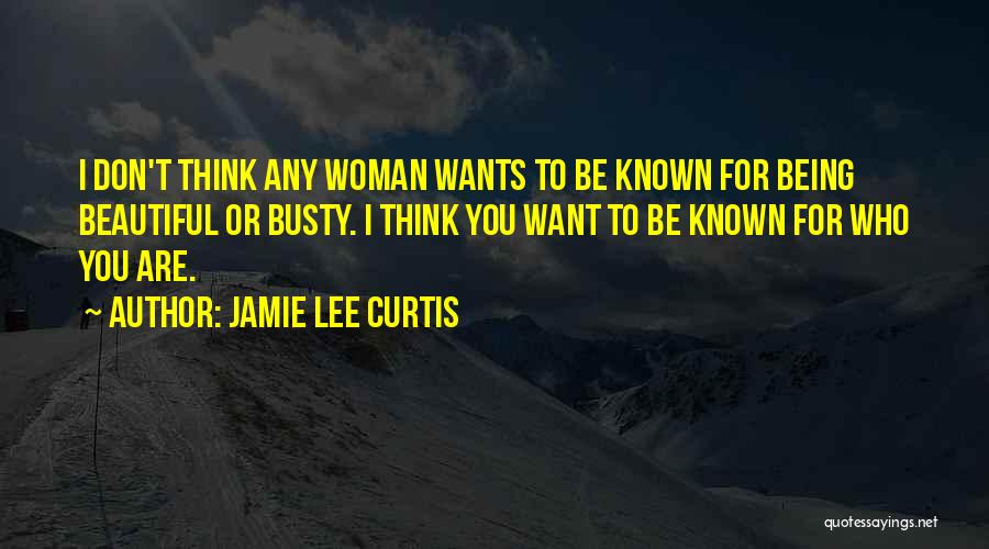 Jamie Lee Curtis Quotes: I Don't Think Any Woman Wants To Be Known For Being Beautiful Or Busty. I Think You Want To Be