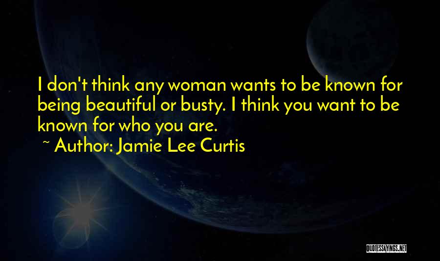 Jamie Lee Curtis Quotes: I Don't Think Any Woman Wants To Be Known For Being Beautiful Or Busty. I Think You Want To Be