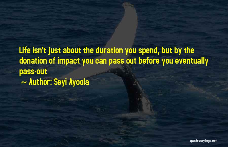 Seyi Ayoola Quotes: Life Isn't Just About The Duration You Spend, But By The Donation Of Impact You Can Pass Out Before You