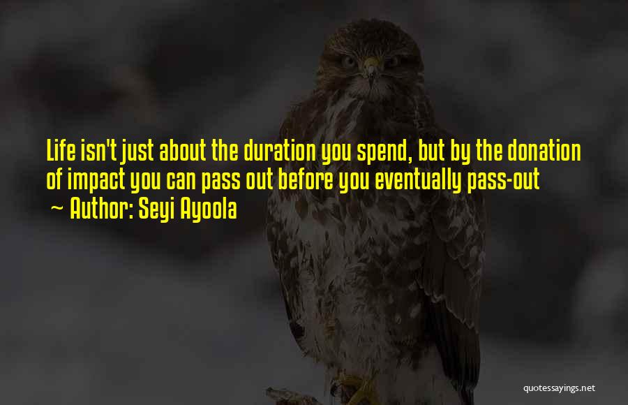 Seyi Ayoola Quotes: Life Isn't Just About The Duration You Spend, But By The Donation Of Impact You Can Pass Out Before You