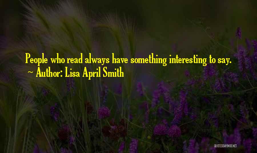Lisa April Smith Quotes: People Who Read Always Have Something Interesting To Say.