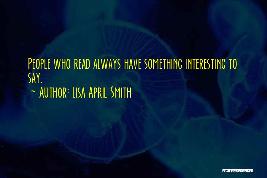 Lisa April Smith Quotes: People Who Read Always Have Something Interesting To Say.