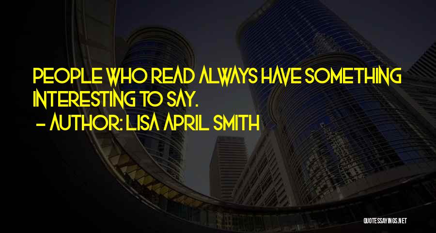 Lisa April Smith Quotes: People Who Read Always Have Something Interesting To Say.