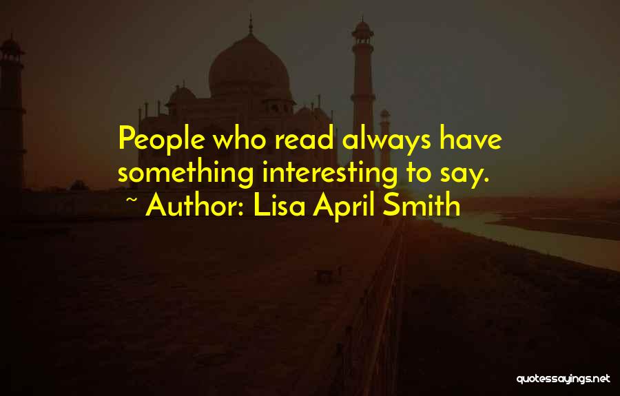 Lisa April Smith Quotes: People Who Read Always Have Something Interesting To Say.