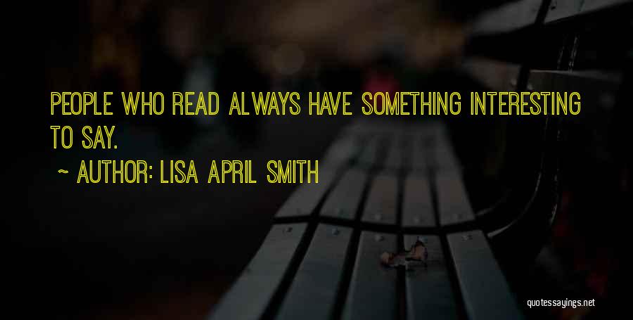 Lisa April Smith Quotes: People Who Read Always Have Something Interesting To Say.