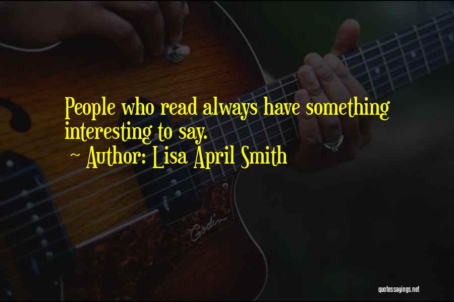Lisa April Smith Quotes: People Who Read Always Have Something Interesting To Say.