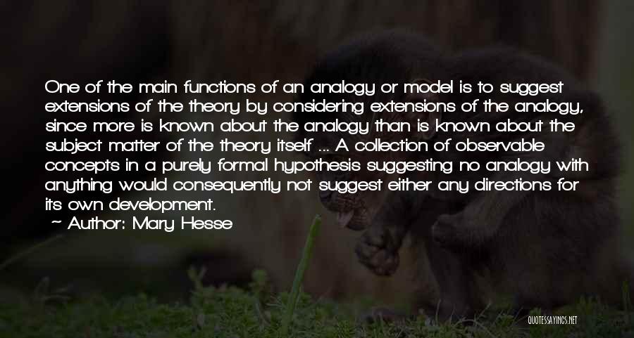 Mary Hesse Quotes: One Of The Main Functions Of An Analogy Or Model Is To Suggest Extensions Of The Theory By Considering Extensions